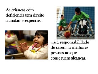 As crianças com
deficiência têm direito
a cuidados especiais…
…e a responsabilidade
de serem as melhores
pessoas no que
conseguem alcançar.
 