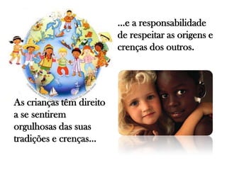 As crianças têm direito
a se sentirem
orgulhosas das suas
tradições e crenças…
…e a responsabilidade
de respeitar as origens e
crenças dos outros.
 