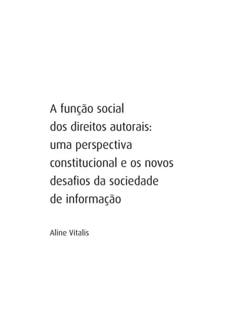 A função social
dos direitos autorais:
uma perspectiva
constitucional e os novos
desaﬁos da sociedade
de informação

Aline Vitalis
 