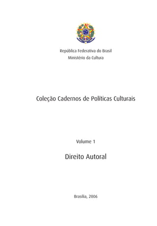 República Federativa do Brasil
             Ministério da Cultura




Coleção Cadernos de Políticas Culturais




                  Volume 1


           Direito Autoral




                 Brasília, 2006
 