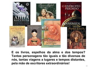 E os livros, espelhos da alma e dos tempos? Tantas personagens tão iguais e tão diversas de nós, tantas viagens a lugares e tempos distantes, pela mão de escritores extraordinários!  