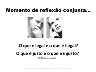O que é legal e o que é ilegal? O que é justo e o que é injusto?   (cf. Ficha em anexo) Momento de reflexão conjunta… Uab -MGIBE 6 – Gestão da Informação – Acção de Formação para alunos de 2.º e 3.º Ciclo – Assunção Ribeiro 