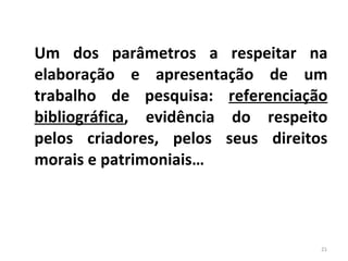 Um dos parâmetros a respeitar na elaboração e apresentação de um trabalho de pesquisa:  referenciação bibliográfica , evidência do respeito pelos criadores, pelos seus direitos morais e patrimoniais… 