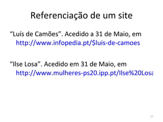 Referenciação de um site “ Luís de Camões”. Acedido a 31 de Maio, em   http://www.infopedia.pt/$luis-de-camoes “ Ilse Losa”. Acedido em 31 de Maio, em  http://www.mulheres-ps20.ipp.pt/Ilse%20Losa%20.htm 