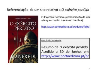 Referenciação   de um site relativo a  O exército perdido O Exército Perdido (referenciação de um site que contém o resumo da obra): http://www.portoeditora.pt/produtos/ficha?id=219854 Resultado esperado: Resumo de  O exército perdido . Acedido a 30 de Junho, em  http://www.portoeditora.pt/produtos/ficha?id=219854 