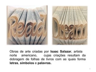   Obras de arte criadas por  Isaac Salazar , artista  norte  americano,  cujas criações resultam da dobragem de folhas de livros com as quais forma  letras ,  símbolos  e  palavras. 