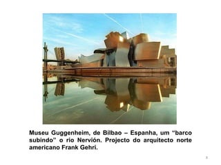 Museu Guggenheim, de Bilbao – Espanha, um “barco subindo” o rio Nervión. Projecto do arquitecto norte americano Frank Gehri. 