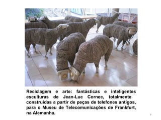 Reciclagem e arte: fantásticas e inteligentes esculturas de Jean-Luc Cornec, totalmente  construídas a partir de peças de telefones antigos, para o Museu de Telecomunicações de Frankfurt, na Alemanha. 