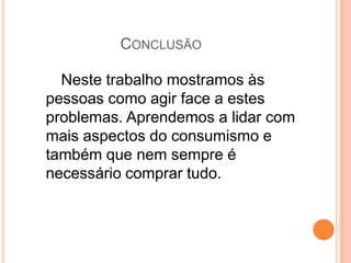 Conclusão Neste trabalho mostramos às pessoas como agir face a estes problemas. Aprendemos a lidar com mais aspectos do consumismo e também que nem sempre é necessário comprar tudo.