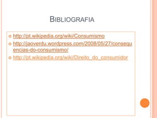 Bibliografiahttp://pt.wikipedia.org/wiki/Consumismohttp://jaoverdu.wordpress.com/2008/05/27/consequencias-do-consumismo/http://pt.wikipedia.org/wiki/Direito_do_consumidor