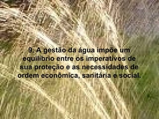 9. A gestão da água impõe um equilíbrio entre os imperativos de sua proteção e as necessidades de ordem econômica, sanitária e social. 