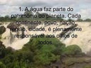 1. A água faz parte do patrimônio do planeta. Cada continente, povo, nação, região, cidade, é plenamente responsável aos olhos de todos. 