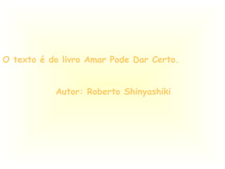 O texto é do livro Amar Pode Dar Certo. Autor: Roberto Shinyashiki 