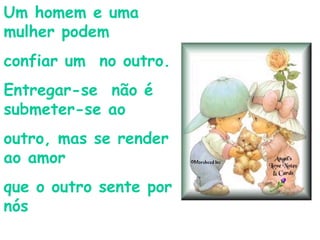 Um homem e uma mulher podem  confiar um  no outro. Entregar-se  não é submeter-se ao outro, mas se render ao amor que o outro sente por nós 