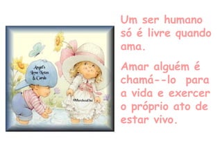 Um ser humano só é livre quando ama. Amar alguém é chamá--lo  para a vida e exercer o próprio ato de estar vivo. 