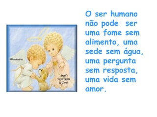 O ser humano não pode  ser uma fome sem alimento, uma sede sem água, uma pergunta sem resposta, uma vida sem amor. 
