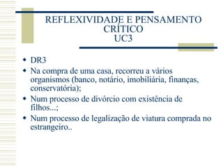 REFLEXIVIDADE E PENSAMENTO CRÍTICO UC3 DR3 Na compra de uma casa, recorreu a vários organismos (banco, notário, imobiliária, finanças, conservatória); Num processo de divórcio com existência de filhos...; Num processo de legalização de viatura comprada no estrangeiro.. 