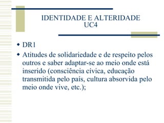 IDENTIDADE E ALTERIDADE UC4 DR1 Atitudes de solidariedade e de respeito pelos outros e saber adaptar-se ao meio onde está inserido (consciência cívica, educação transmitida pelo país, cultura absorvida pelo meio onde vive, etc.); 