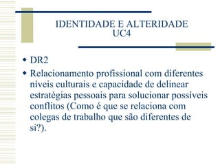 IDENTIDADE E ALTERIDADE UC4 DR2 Relacionamento profissional com diferentes níveis culturais e capacidade de delinear estratégias pessoais para solucionar possíveis conflitos (Como é que se relaciona com colegas de trabalho que são diferentes de si?). 