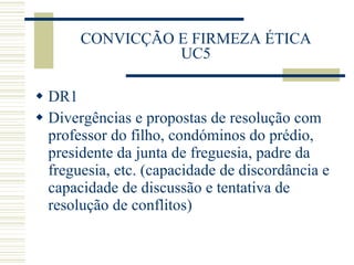 CONVICÇÃO E FIRMEZA ÉTICA UC5 DR1 Divergências e propostas de resolução com professor do filho, condóminos do prédio, presidente da junta de freguesia, padre da freguesia, etc. (capacidade de discordância e capacidade de discussão e tentativa de resolução de conflitos) 