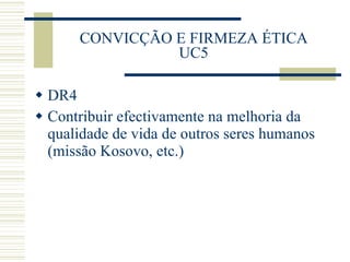 CONVICÇÃO E FIRMEZA ÉTICA UC5 DR4 Contribuir efectivamente na melhoria da qualidade de vida de outros seres humanos (missão Kosovo, etc.)  