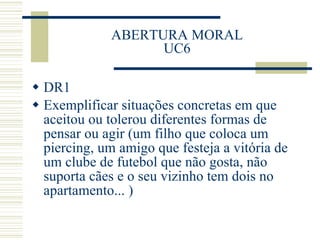ABERTURA MORAL UC6 DR1 Exemplificar situações concretas em que aceitou ou tolerou diferentes formas de pensar ou agir (um filho que coloca um piercing, um amigo que festeja a vitória de um clube de futebol que não gosta, não suporta cães e o seu vizinho tem dois no apartamento... ) 