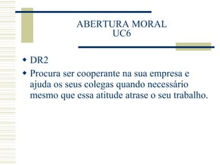 ABERTURA MORAL UC6 DR2 Procura ser cooperante na sua empresa e ajuda os seus colegas quando necessário mesmo que essa atitude atrase o seu trabalho. 