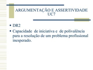 ARGUMENTAÇÃO E ASSERTIVIDADE UC7 DR2 Capacidade  de iniciativa e  de polivalência para a resolução de um problema profissional inesperado. 