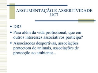 ARGUMENTAÇÃO E ASSERTIVIDADE UC7 DR3 Para além da vida profissional, que em outros interesses associativos participa? Associações desportivas, associações protectora de animais, associações de protecção ao ambiente... 