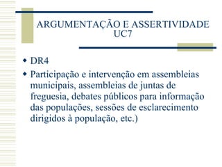 ARGUMENTAÇÃO E ASSERTIVIDADE UC7 DR4 Participação e intervenção em assembleias municipais, assembleias de juntas de freguesia, debates públicos para informação das populações, sessões de esclarecimento dirigidos à população, etc.) 