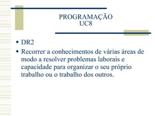 PROGRAMAÇÃO UC8 DR2 Recorrer a conhecimentos de várias áreas de modo a resolver problemas laborais e capacidade para organizar o seu próprio trabalho ou o trabalho dos outros. 