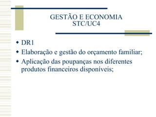 GESTÃO E ECONOMIA STC/UC4 DR1 Elaboração e gestão do orçamento familiar; Aplicação das poupanças nos diferentes produtos financeiros disponíveis; 