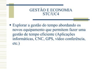GESTÃO E ECONOMIA STC/UC4 Explorar a gestão do tempo abordando os novos equipamento que permitem fazer uma gestão de tempo eficiente (Aplicações informáticas, CNC, GPS, vídeo conferência, etc.) 