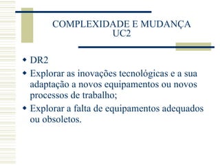 COMPLEXIDADE E MUDANÇA UC2 DR2 Explorar as inovações tecnológicas e a sua adaptação a novos equipamentos ou novos processos de trabalho; Explorar a falta de equipamentos adequados ou obsoletos. 