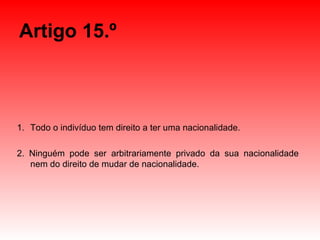 Artigo 15.º Todo o indivíduo tem direito a ter uma nacionalidade. 2. Ninguém pode ser arbitrariamente privado da sua nacionalidade nem do direito de mudar de nacionalidade. 
