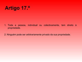 Artigo 17.º Toda a pessoa, individual ou colectivamente, tem direito à propriedade. 2. Ninguém pode ser arbitrariamente privado da sua propriedade. 