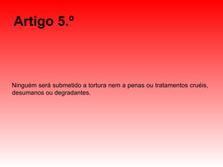 Artigo 5.º Ninguém será submetido a tortura nem a penas ou tratamentos cruéis, desumanos ou degradantes. 