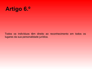 Artigo 6.º Todos os indivíduos têm direito ao reconhecimento em todos os lugares da sua personalidade jurídica. 