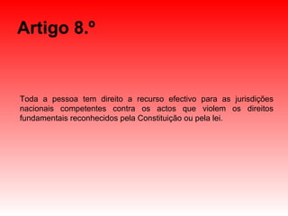 Artigo 8.º Toda a pessoa tem direito a recurso efectivo para as jurisdições nacionais competentes contra os actos que violem os direitos fundamentais reconhecidos pela Constituição ou pela lei. 