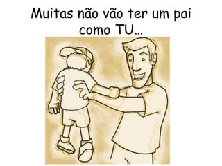 Muitas não vão ter um pai como TU… 