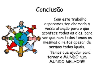 Conclusão Com este trabalho esperamos ter chamado a vossa atenção para o que acontece todos os dias, para ver que nem todos temos os mesmos direitos apesar de sermos todos iguais. Temos que ajudar para tornar o MUNDO num MUNDO MELHOR!!! 