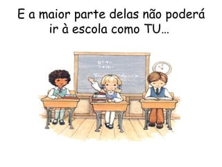 E a maior parte delas não poderá ir à escola como TU…  