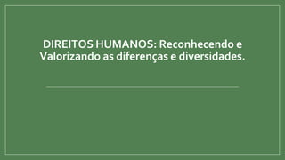 DIREITOS HUMANOS: Reconhecendo e
Valorizando as diferenças e diversidades.
 