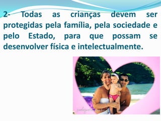 2- Todas as crianças devem ser
protegidas pela família, pela sociedade e
pelo Estado, para que possam se
desenvolver física e intelectualmente.