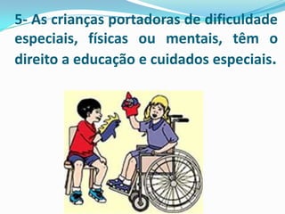 5- As crianças portadoras de dificuldade
especiais, físicas ou mentais, têm o
direito a educação e cuidados especiais.