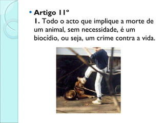 Artigo 11º 1.  Todo o acto que implique a morte de um animal, sem necessidade, é um biocídio, ou seja, um crime contra a vida. 