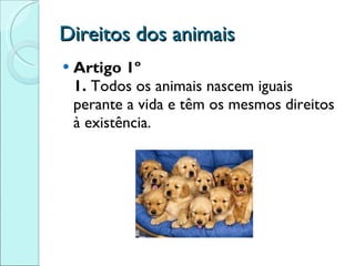 Direitos dos animais Artigo 1º 1.  Todos os animais nascem iguais perante a vida e têm os mesmos direitos à existência. 