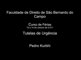 Faculdade de Direito de São Bernardo do Campo C urso de Férias 10 a 14 de Janeiro de 2.011 Tutelas de Urgência Pedro Kurbhi 