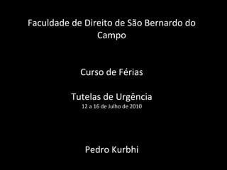 Faculdade de Direito de São Bernardo do Campo Curso de Férias Tutelas de Urgência 12 a 16 de Julho de 2010 Pedro Kurbhi 