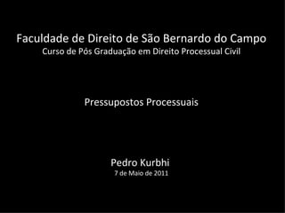 Faculdade de Direito de São Bernardo do Campo Curso de Pós Graduação em Direito Processual Civil Pressupostos Processuais Pedro Kurbhi  7 de Maio de 2011 